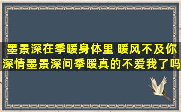 墨景深在季暖身体里 暖风不及你深情墨景深问季暖真的不爱我了吗是哪章